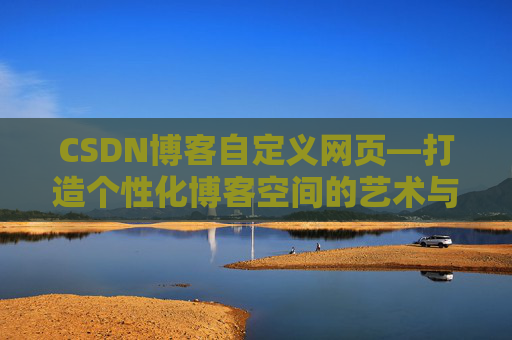 CSDN博客自定义网页—打造个性化博客空间的艺术与技巧